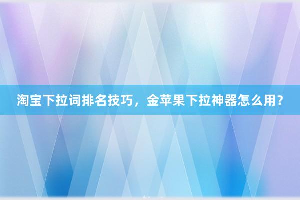 淘宝下拉词排名技巧，金苹果下拉神器怎么用？