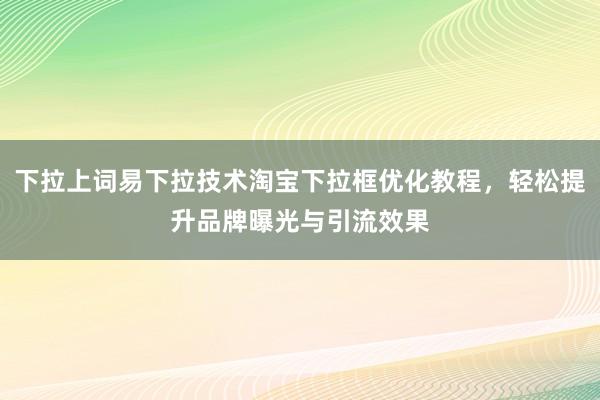 下拉上词易下拉技术淘宝下拉框优化教程，轻松提升品牌曝光与引流效果