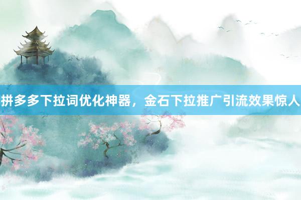 拼多多下拉词优化神器，金石下拉推广引流效果惊人