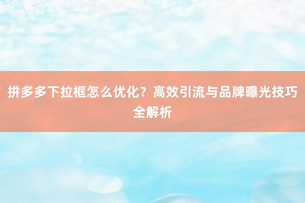 拼多多下拉框怎么优化？高效引流与品牌曝光技巧全解析
