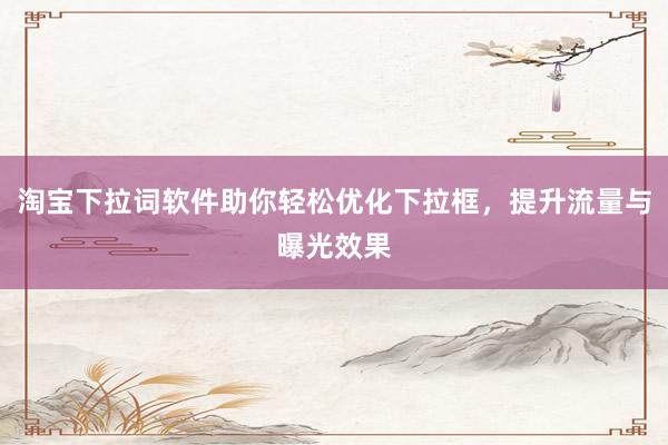 淘宝下拉词软件助你轻松优化下拉框，提升流量与曝光效果