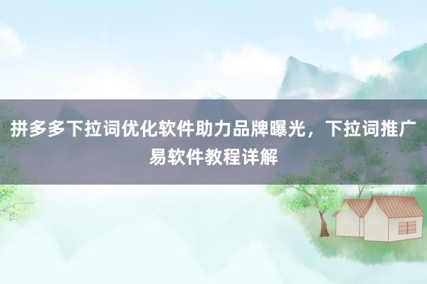 拼多多下拉词优化软件助力品牌曝光，下拉词推广易软件教程详解