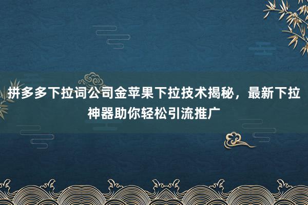 拼多多下拉词公司金苹果下拉技术揭秘，最新下拉神器助你轻松引流推广