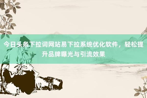 今日头条下拉词网站易下拉系统优化软件，轻松提升品牌曝光与引流效果