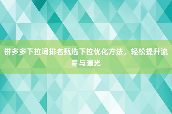 拼多多下拉词排名甄选下拉优化方法，轻松提升流量与曝光