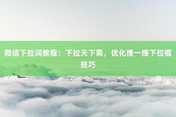 微信下拉词教程：下拉天下需，优化搜一搜下拉框技巧