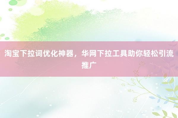 淘宝下拉词优化神器，华网下拉工具助你轻松引流推广