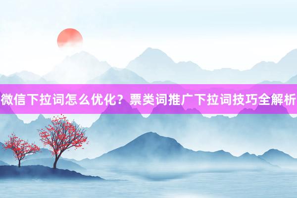 微信下拉词怎么优化？票类词推广下拉词技巧全解析