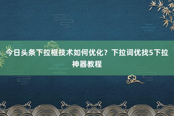 今日头条下拉框技术如何优化？下拉词优找5下拉神器教程