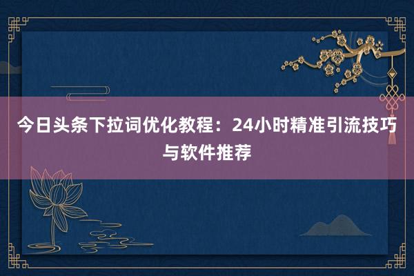今日头条下拉词优化教程：24小时精准引流技巧与软件推荐