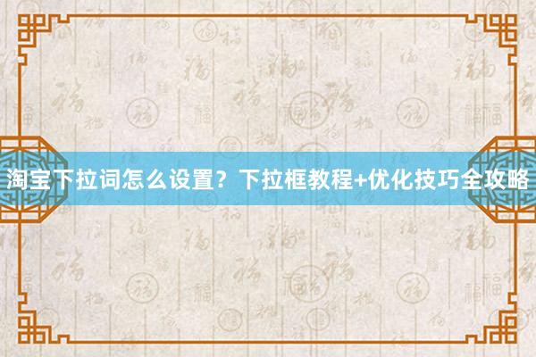 淘宝下拉词怎么设置？下拉框教程+优化技巧全攻略