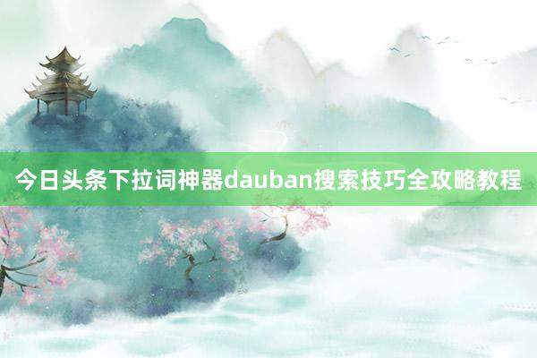 今日头条下拉词神器dauban搜索技巧全攻略教程