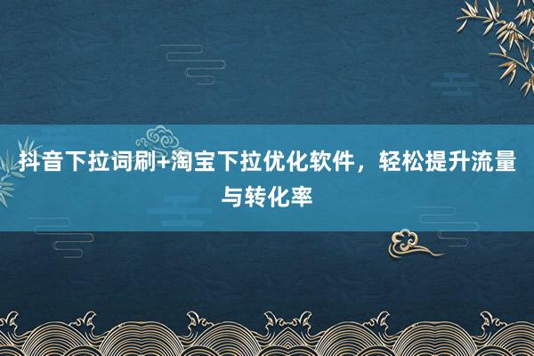 抖音下拉词刷+淘宝下拉优化软件，轻松提升流量与转化率