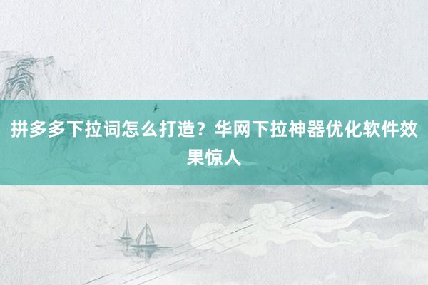 拼多多下拉词怎么打造？华网下拉神器优化软件效果惊人