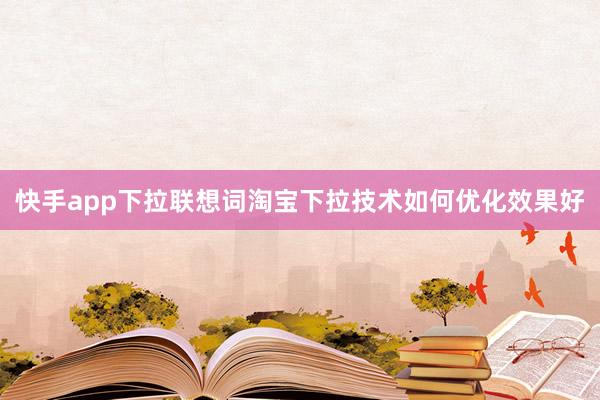 快手app下拉联想词淘宝下拉技术如何优化效果好