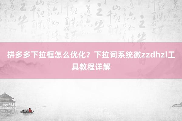 拼多多下拉框怎么优化？下拉词系统徽zzdhzl工具教程详解