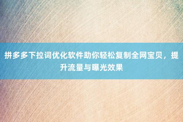 拼多多下拉词优化软件助你轻松复制全网宝贝，提升流量与曝光效果