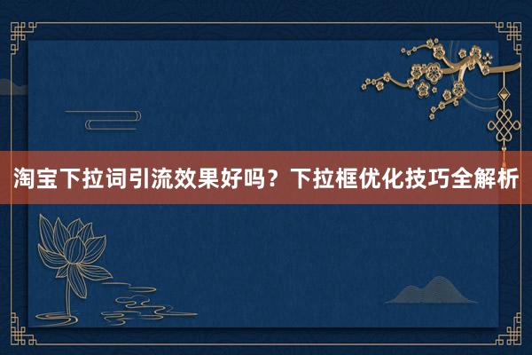 淘宝下拉词引流效果好吗？下拉框优化技巧全解析