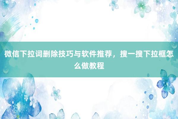 微信下拉词删除技巧与软件推荐，搜一搜下拉框怎么做教程