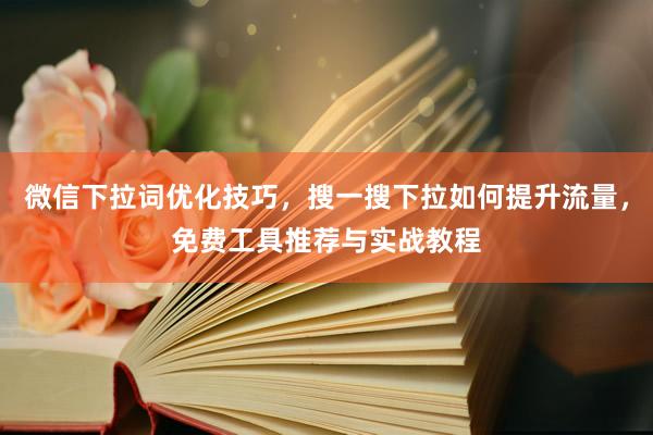微信下拉词优化技巧，搜一搜下拉如何提升流量，免费工具推荐与实战教程