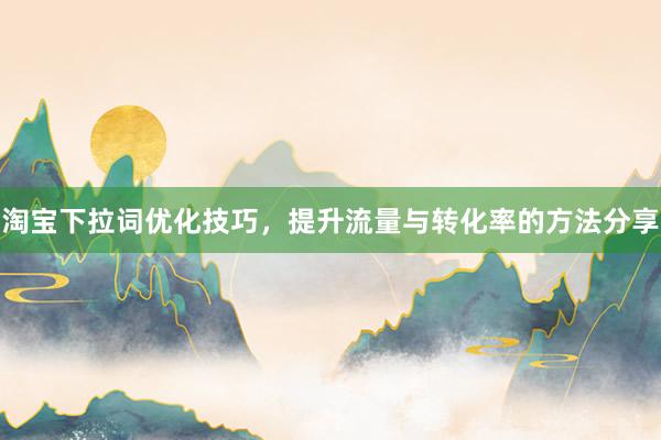 淘宝下拉词优化技巧，提升流量与转化率的方法分享