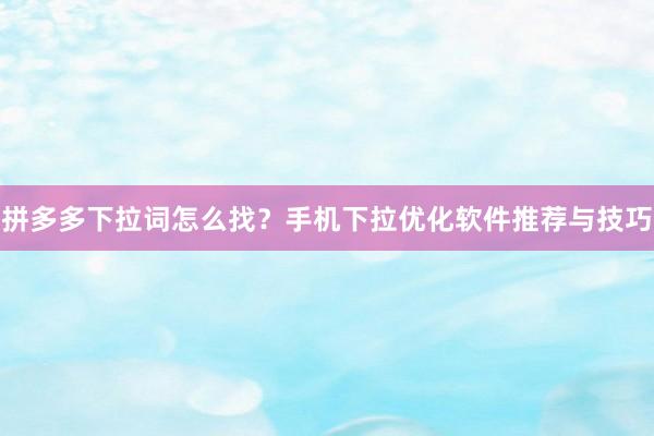 拼多多下拉词怎么找？手机下拉优化软件推荐与技巧