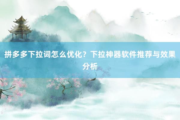 拼多多下拉词怎么优化？下拉神器软件推荐与效果分析