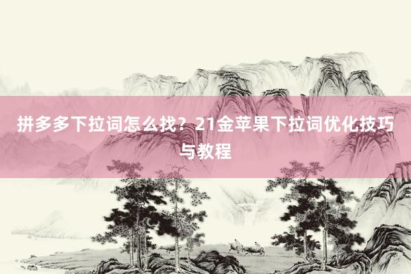 拼多多下拉词怎么找？21金苹果下拉词优化技巧与教程