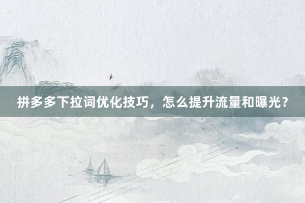 拼多多下拉词优化技巧，怎么提升流量和曝光？