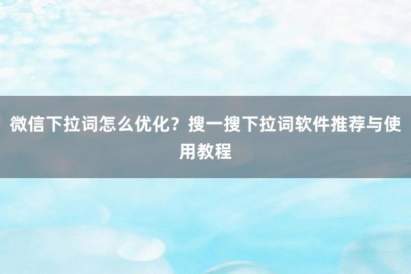 微信下拉词怎么优化？搜一搜下拉词软件推荐与使用教程