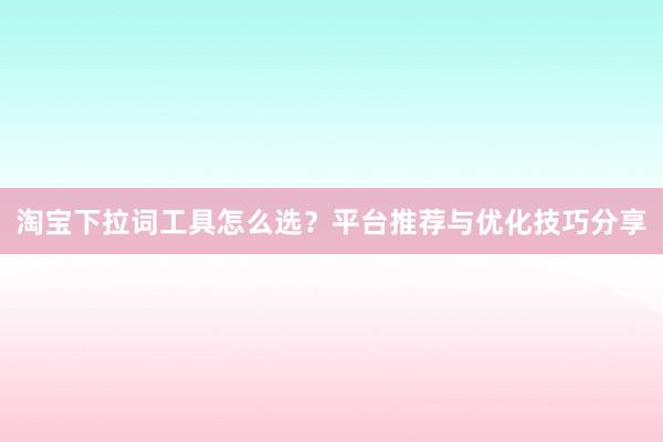 淘宝下拉词工具怎么选？平台推荐与优化技巧分享