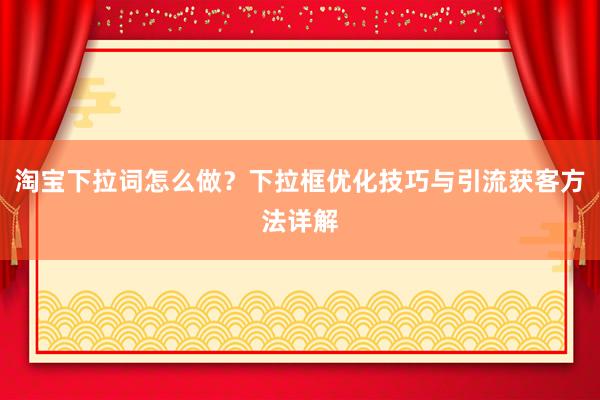 淘宝下拉词怎么做？下拉框优化技巧与引流获客方法详解