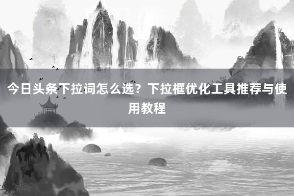 今日头条下拉词怎么选？下拉框优化工具推荐与使用教程