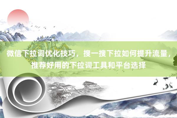 微信下拉词优化技巧，搜一搜下拉如何提升流量，推荐好用的下拉词工具和平台选择