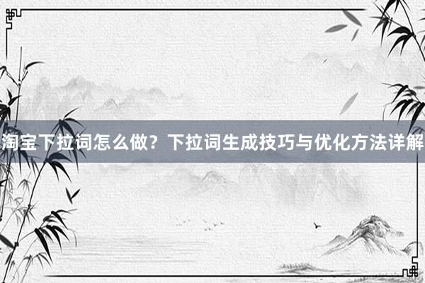 淘宝下拉词怎么做？下拉词生成技巧与优化方法详解