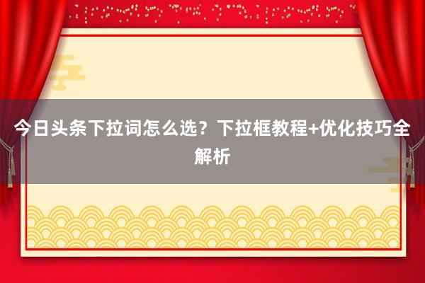 今日头条下拉词怎么选？下拉框教程+优化技巧全解析