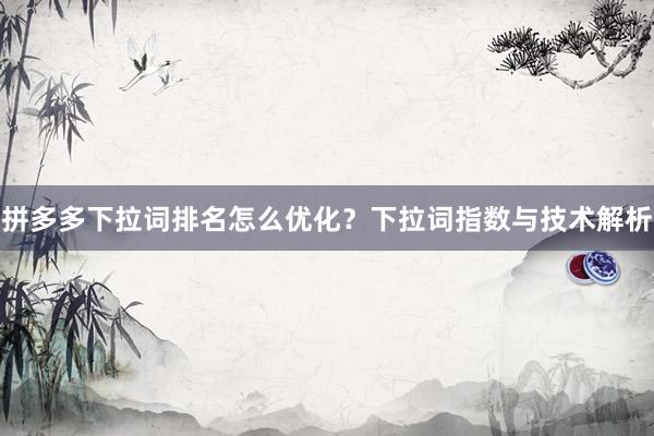 拼多多下拉词排名怎么优化？下拉词指数与技术解析