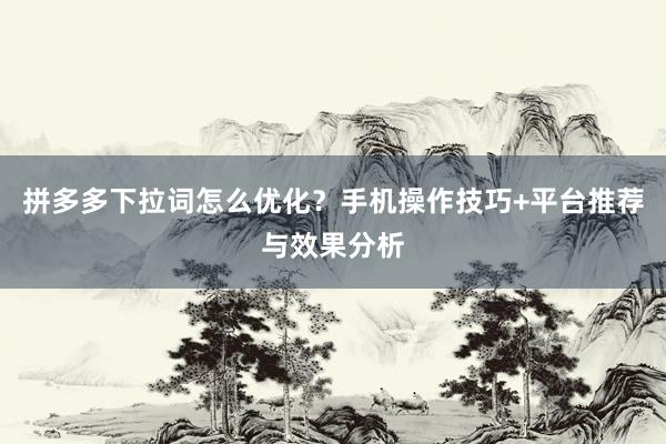 拼多多下拉词怎么优化？手机操作技巧+平台推荐与效果分析