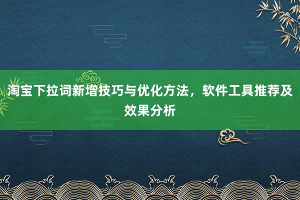 淘宝下拉词新增技巧与优化方法，软件工具推荐及效果分析