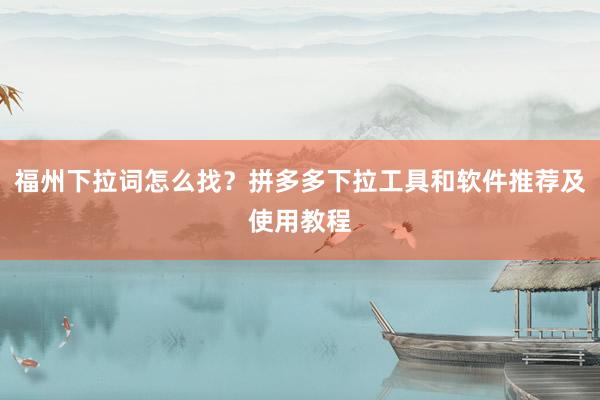 福州下拉词怎么找？拼多多下拉工具和软件推荐及使用教程