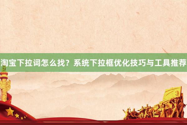 淘宝下拉词怎么找？系统下拉框优化技巧与工具推荐
