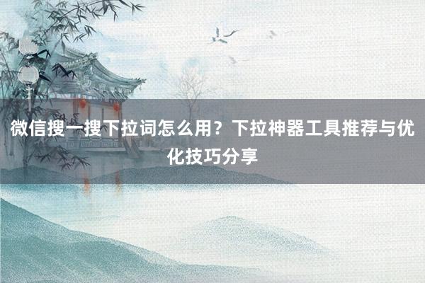 微信搜一搜下拉词怎么用？下拉神器工具推荐与优化技巧分享