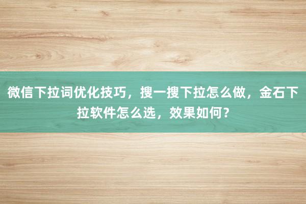 微信下拉词优化技巧，搜一搜下拉怎么做，金石下拉软件怎么选，效果如何？