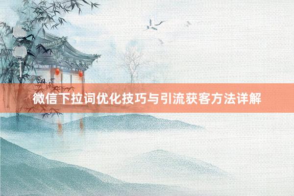 微信下拉词优化技巧与引流获客方法详解