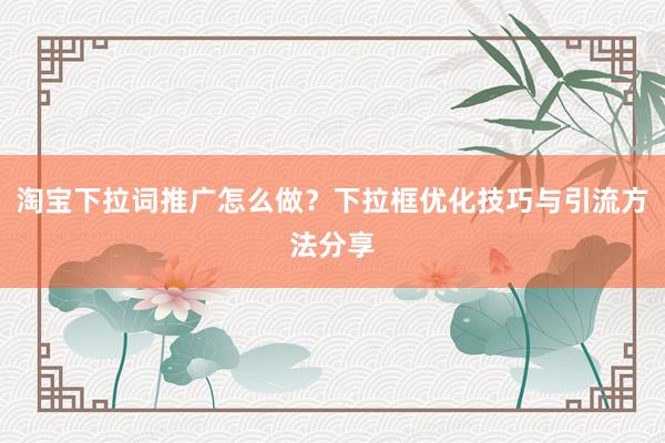 淘宝下拉词推广怎么做？下拉框优化技巧与引流方法分享