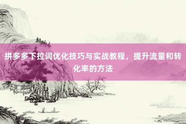 拼多多下拉词优化技巧与实战教程，提升流量和转化率的方法