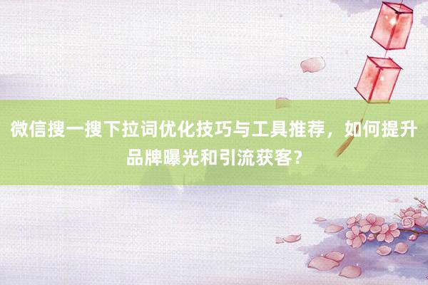 微信搜一搜下拉词优化技巧与工具推荐，如何提升品牌曝光和引流获客？
