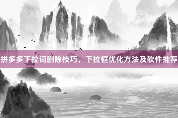 拼多多下拉词删除技巧，下拉框优化方法及软件推荐