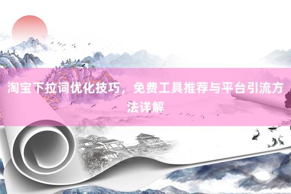 淘宝下拉词优化技巧，免费工具推荐与平台引流方法详解