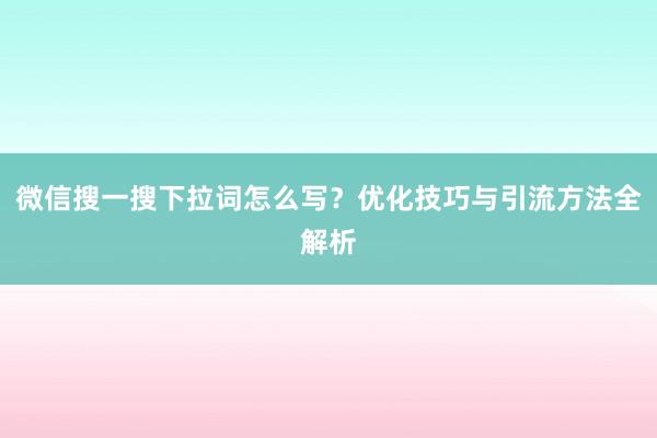 微信搜一搜下拉词怎么写？优化技巧与引流方法全解析